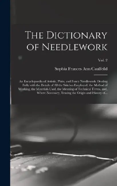 The Dictionary of Needlework: an Encyclopaedia of Artistic, Plain, and Fancy Needlework. Dealing Fully With the Details of All the Stitches Employed by Sophia Frances Ann 1824-1 Caulfeild