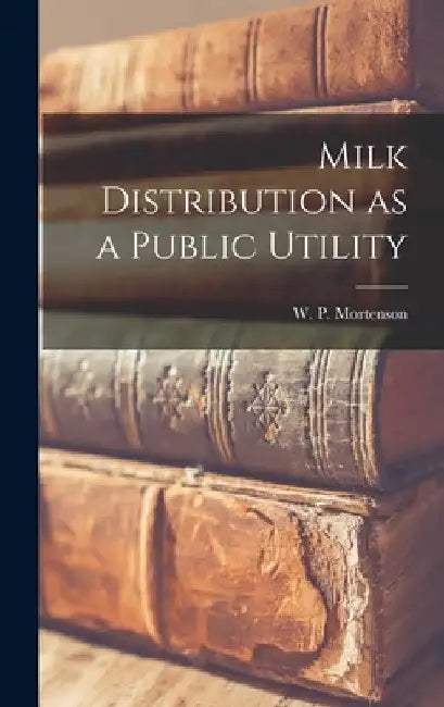 Milk Distribution as a Public Utility by W. P. (William Peter) 1895- Mortenson