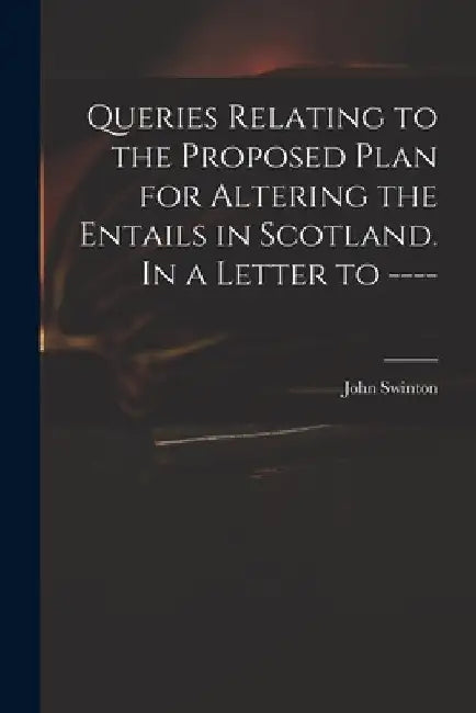 Queries Relating to the Proposed Plan for Altering the Entails in Scotland. In a Letter to ---- by John Swinton