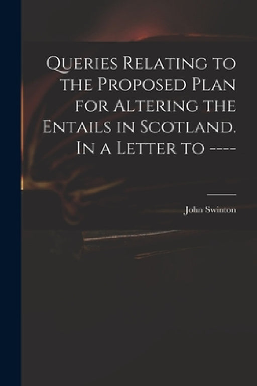 Queries Relating to the Proposed Plan for Altering the Entails in Scotland. In a Letter to ---- by John Swinton