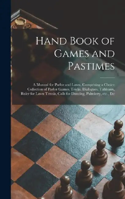 Hand Book of Games and Pastimes: a Manual for Parlor and Lawn, Comprising a Choice Collection of Parlor Games, Tricks, Dialogues, Tableaux, Ruler for by Anonymous