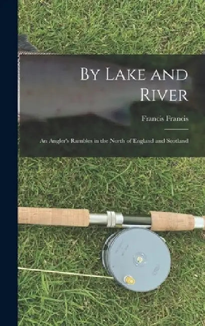 By Lake and River: an Angler's Rambles in the North of England and Scotland by Francis 1822-1886 Francis