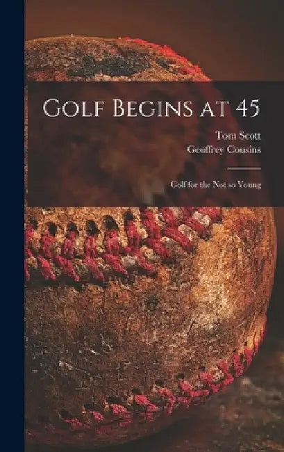 Golf Begins at 45; Golf for the Not so Young by Tom 1906-1986 Scott