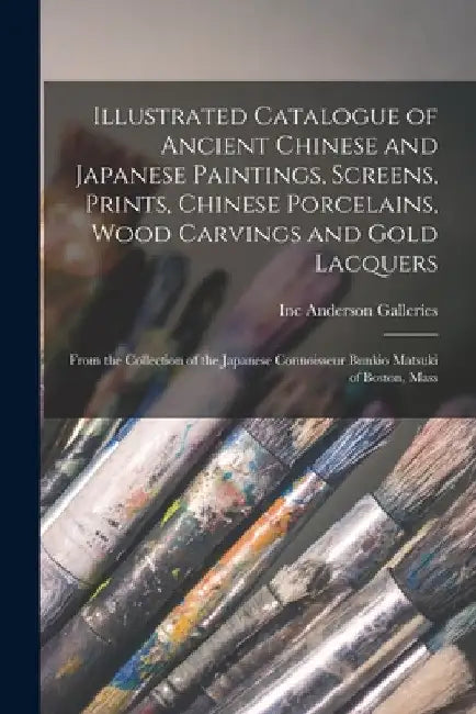 Illustrated Catalogue of Ancient Chinese and Japanese Paintings, Screens, Prints, Chinese Porcelains, Wood Carvings and Gold Lacquers: From the Collec by Inc Anderson Galleries