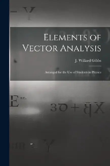 Elements of Vector Analysis: Arranged for the Use of Students in Physics by J. Willard (Josiah Willard) 1. Gibbs
