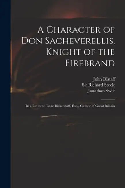 A Character of Don Sacheverellis, Knight of the Firebrand: in a Letter to Isaac Bickerstaff, Esq., Censor of Great Britain by John Distaff