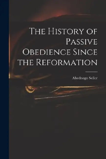 The History of Passive Obedience Since the Reformation by Abednego 1646?-1705 Seller