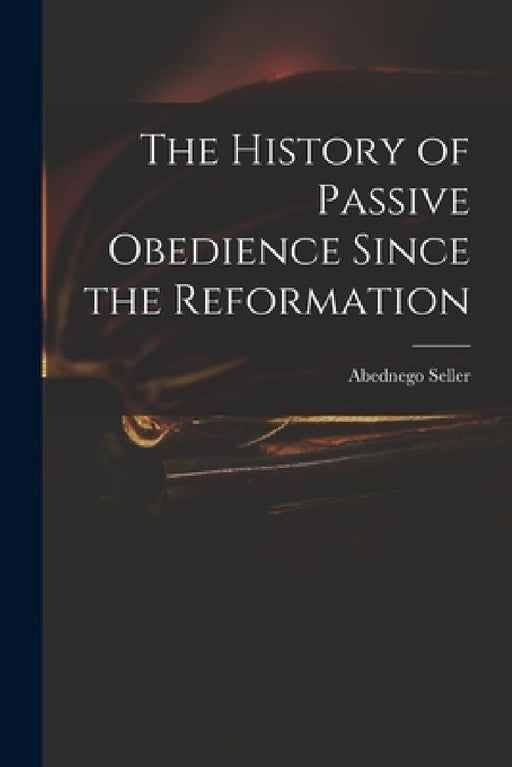The History of Passive Obedience Since the Reformation by Abednego 1646?-1705 Seller
