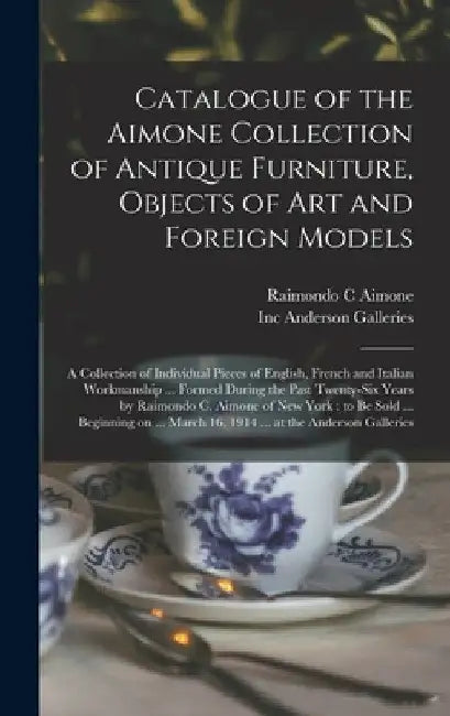 Catalogue of the Aimone Collection of Antique Furniture, Objects of Art and Foreign Models: a Collection of Individual Pieces of English, French and I by Raimondo C. Aimone