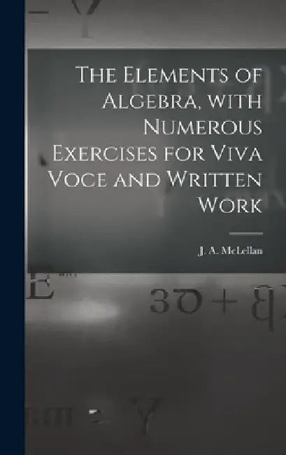 The Elements of Algebra, With Numerous Exercises for Viva Voce and Written Work [microform] by J. a. (James Alexander) 18 McLellan