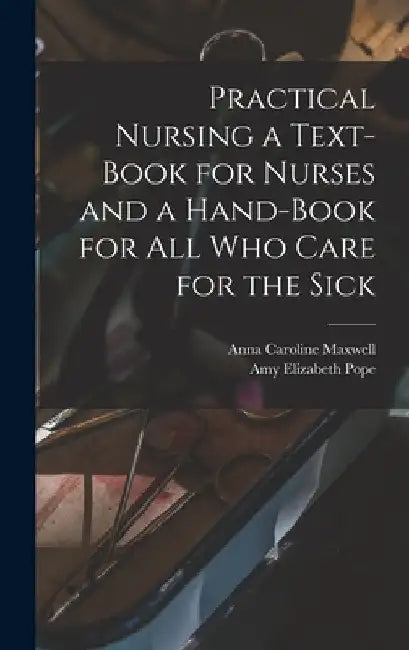 Practical Nursing a Text-book for Nurses and a Hand-book for All Who Care for the Sick by Anna Caroline 1851-1929 Maxwell