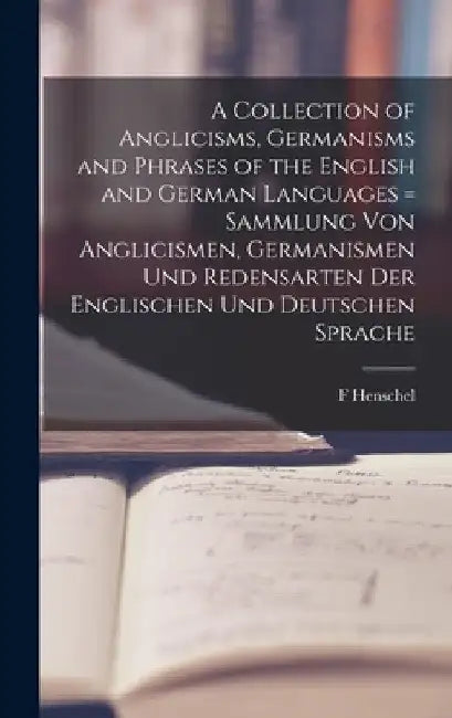 A Collection of Anglicisms, Germanisms and Phrases of the English and German Languages = Sammlung Von Anglicismen, Germanismen Und Redensarten Der Eng by F. Henschel