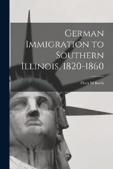 German Immigration to Southern Illinois, 1820-1860 by Flora M. Koch