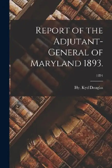Report of the Adjutant-General of Maryland 1893.; 1894 by Hy Kyd Douglas