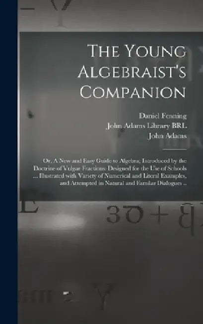 The Young Algebraist's Companion: or, A New and Easy Guide to Algebra; Introduced by the Doctrine of Vulgar Fractions: Designed for the Use of Schools by Daniel Fenning