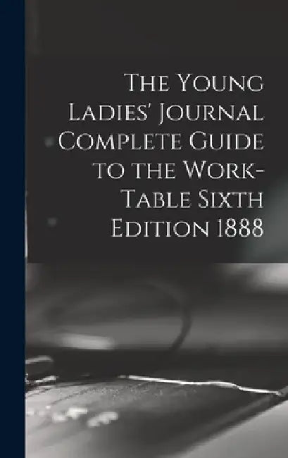 The Young Ladies' Journal Complete Guide to the Work-Table Sixth Edition 1888 by Anonymous