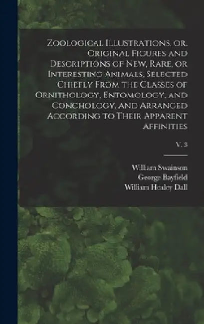 Zoological Illustrations, or, Original Figures and Descriptions of New, Rare, or Interesting Animals, Selected Chiefly From the Classes of Ornithology by William 1789-1855 Swainson