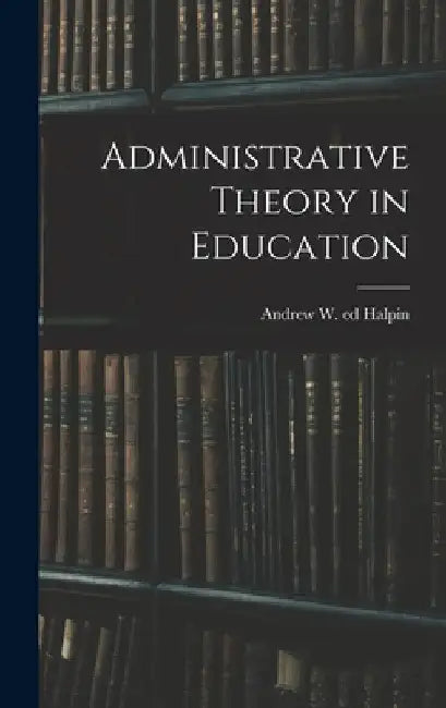 Administrative Theory in Education by Andrew W. (Andrew Williams) Ed Halpin
