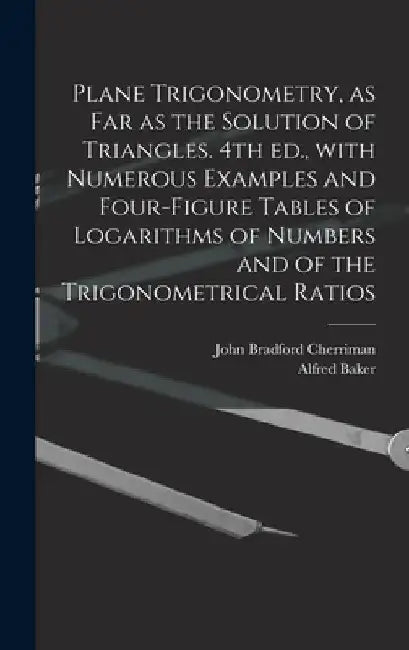 Plane Trigonometry, as Far as the Solution of Triangles. 4th Ed., With Numerous Examples and Four-figure Tables of Logarithms of Numbers and of the Tr by John Bradford 1823-1908 Cherriman