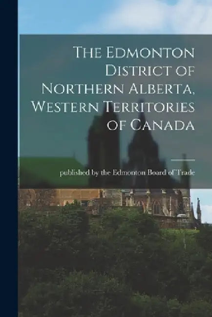 The Edmonton District of Northern Alberta, Western Territories of Canada [microform] by Published by the Edmonton Board of Tr