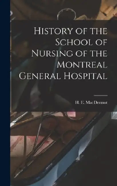 History of the School of Nursing of the Montreal General Hospital by H. E. (Hugh Ernest) 1888- Macdermot