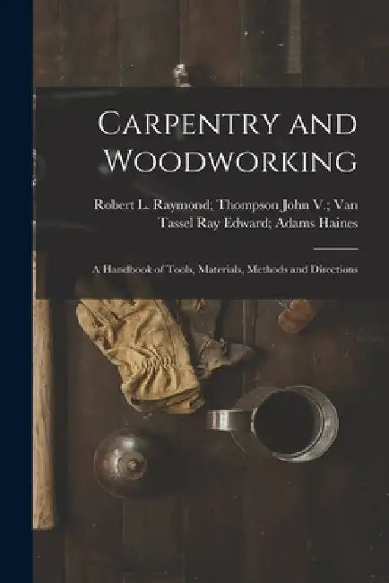 Carpentry and Woodworking; a Handbook of Tools, Materials, Methods and Directions by Ray Edward Adams John V. Van Haines