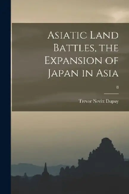 Asiatic Land Battles, the Expansion of Japan in Asia; 8 by Trevor Nevitt 1916-1995 Dupuy
