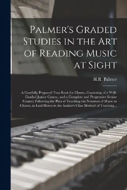 Palmer's Graded Studies in the Art of Reading Music at Sight: a Carefully Prepared Text-book for Classes, Consisting of a Well-graded Junior Course, a by H. R. (Horatio Richmond) 1834 Palmer