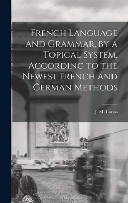 French Language and Grammar, by a Topical System, According to the Newest French and German Methods [microform] by J. M. (Jules Mario) B. 1870 Lanos