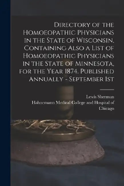 Directory of the Homoeopathic Physicians in the State of Wisconsin, Containing Also a List of Homoeopathic Physicians in the State of Minnesota, for t by Lewis Sherman