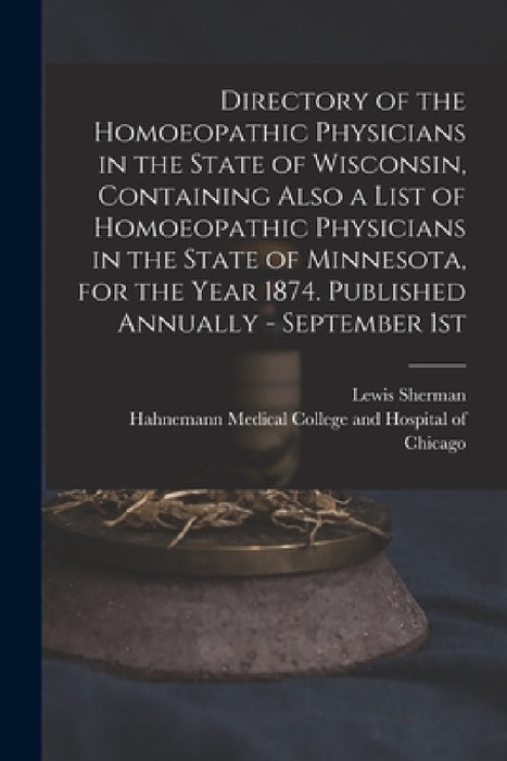 Directory of the Homoeopathic Physicians in the State of Wisconsin, Containing Also a List of Homoeopathic Physicians in the State of Minnesota, for t by Lewis Sherman, Hahnemann Medical College and Hospita