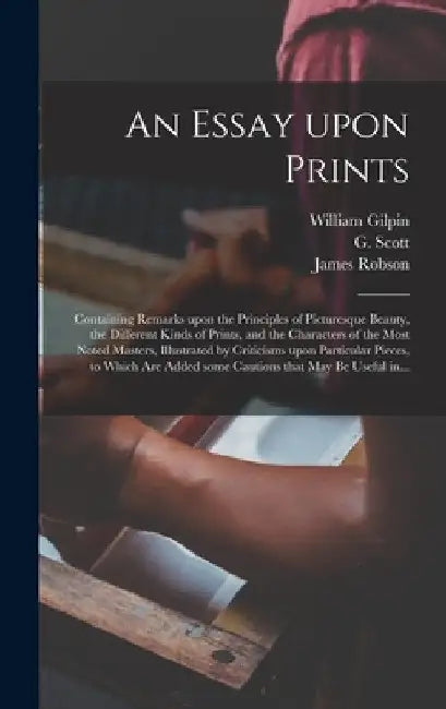 An Essay Upon Prints: Containing Remarks Upon the Principles of Picturesque Beauty, the Different Kinds of Prints, and the Characters of the by William 1724-1804 Gilpin