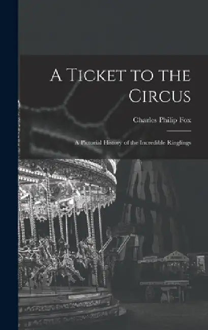 A Ticket to the Circus: a Pictorial History of the Incredible Ringlings by Charles Philip 1913-2003 Fox