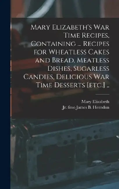 Mary Elizabeth's War Time Recipes, Containing ... Recipes for Wheatless Cakes and Bread, Meatless Dishes, Sugarless Candies, Delicious War Time Desser by Mary Elizabeth