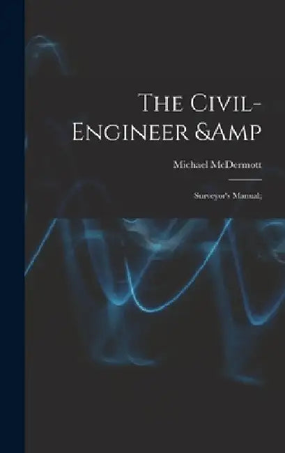 The Civil-engineer & Surveyor's Manual; by Michael 1810-1888 McDermott