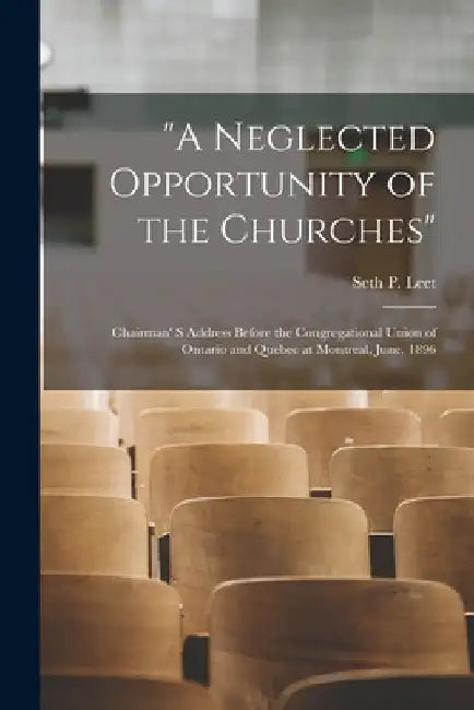 "A Neglected Opportunity of the Churches" [microform]: Chairman' S Address Before the Congregational Union of Ontario and Quebec at Montreal, June, 18 by Seth P. (Seth Penn) B. 1851 Leet
