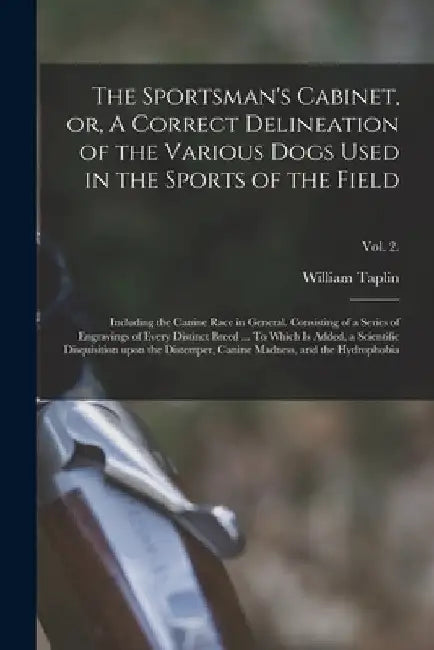 The Sportsman's Cabinet, or, A Correct Delineation of the Various Dogs Used in the Sports of the Field: Including the Canine Race in General. Consisti by William 1740?-1807 N. 84068922 Taplin