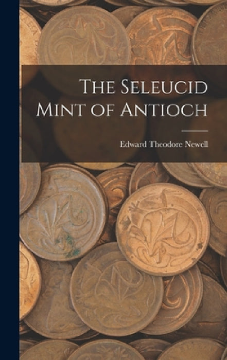 The Seleucid Mint of Antioch by Edward Theodore 1886-1941 Newell