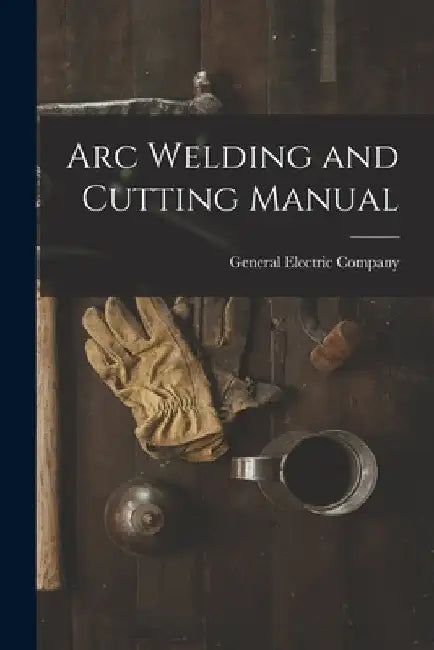 Arc Welding and Cutting Manual by General Electric Company