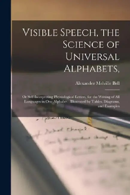 Visible Speech, the Science of Universal Alphabets,: or Self-interpreting Physiological Letters, for the Writing of All Languages in One Alphabet; Ill by Alexander Melville 1819-1905 Bell