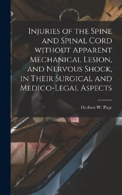 Injuries of the Spine and Spinal Cord Without Apparent Mechanical Lesion, and Nervous Shock, in Their Surgical and Medico-legal Aspects by Herbert W. (Herbert William) B. Page