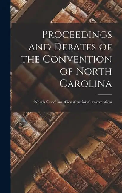 Proceedings and Debates of the Convention of North Carolina by North Carolina Constitutional Conven