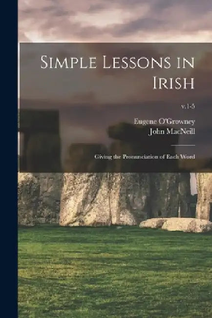 Simple Lessons in Irish: Giving the Pronunciation of Each Word; v.1-5 by Eugene 1863-1899 O'Growney