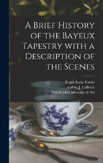 A Brief History of the Bayeux Tapestry With a Description of the Scenes by Frank Rede Fowke
