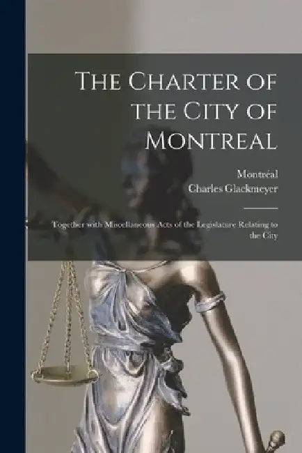 The Charter of the City of Montreal [microform]: Together With Miscellaneous Acts of the Legislature Relating to the City by Montréal (Quebec)