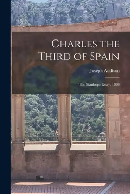 Charles the Third of Spain: the Stanhope Essay, 1900 by Joseph Addison