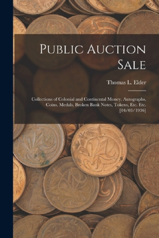 Public Auction Sale: Collections of Colonial and Continental Money, Autographs, Coins, Medals, Broken Bank Notes, Tokens, Etc. Etc. [04/03/1936] by Thomas L. (Thomas Lindsay) Elder