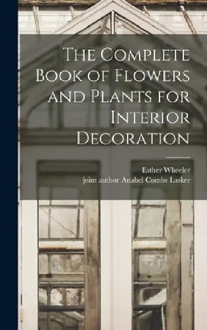 The Complete Book of Flowers and Plants for Interior Decoration by Esther Wheeler