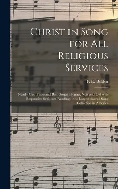 Christ in Song for All Religious Services: Nearly One Thousand Best Gospel Hymns, New and Old With Responsive Scripture Readings; the Largest Sacred S by F. E. (Franklin Edson) Belden