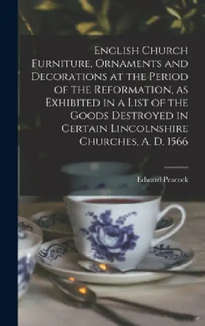English Church Furniture, Ornaments and Decorations at the Period of the Reformation [microform], as Exhibited in a List of the Goods Destroyed in Cer by Edward 1831-1915 Peacock